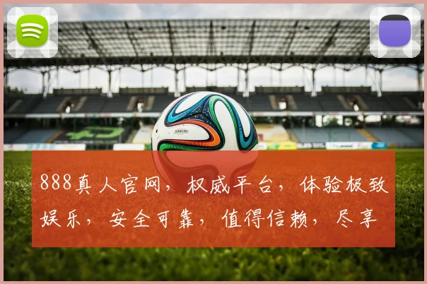 888真人官网，权威平台，体验极致娱乐，安全可靠，值得信赖，尽享游戏乐趣。