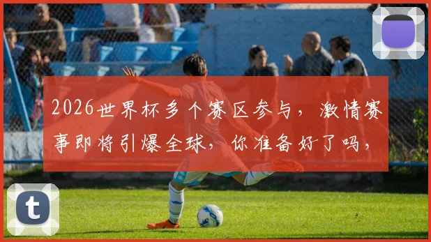 2026世界杯多个赛区参与，激情赛事即将引爆全球，你准备好了吗，