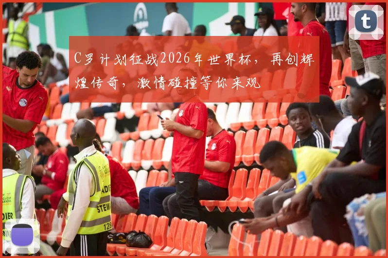 C罗计划征战2026年世界杯，再创辉煌传奇，激情碰撞等你来观