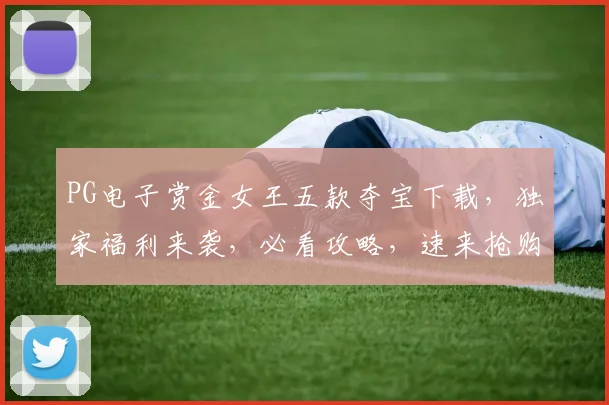 PG电子赏金女王五款夺宝下载，独家福利来袭，必看攻略，速来抢购