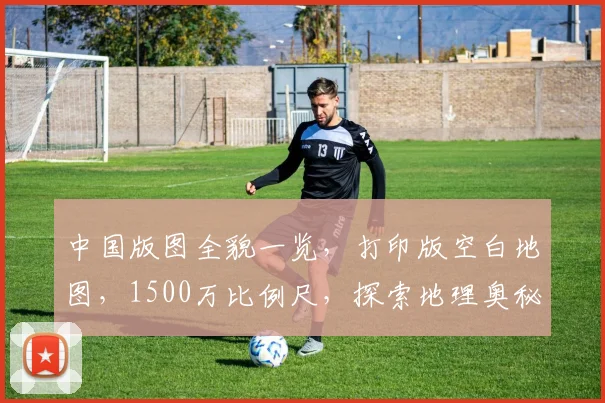 中国版图全貌一览，打印版空白地图，1500万比例尺，探索地理奥秘
