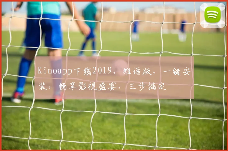 Kinoapp下载2019，维语版，一键安装，畅享影视盛宴，三步搞定
