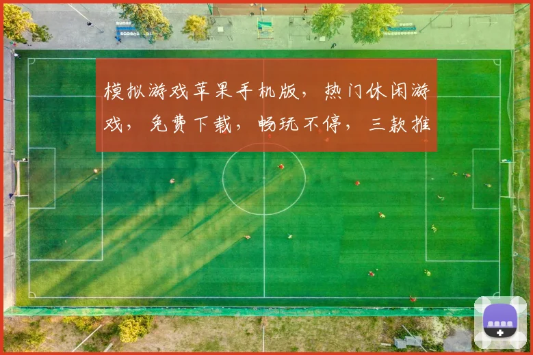 模拟游戏苹果手机版，热门休闲游戏，免费下载，畅玩不停，三款推荐，不容错过
