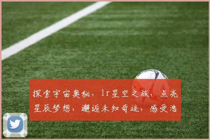 探索宇宙奥秘，lr星空之旅，点亮星辰梦想，邂逅未知奇迹，感受浩瀚星空之美。