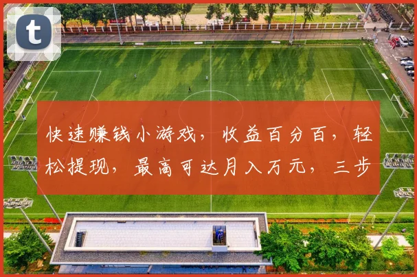 快速赚钱小游戏，收益百分百，轻松提现，最高可达月入万元，三步轻松操作