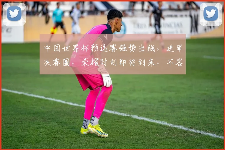中国世界杯预选赛强势出线，进军决赛圈，荣耀时刻即将到来，不容错过