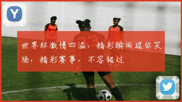 世界杯激情四溢，精彩瞬间逗你笑场，精彩赛事，不容错过
