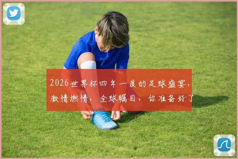 2026世界杯四年一度的足球盛宴，激情燃情，全球瞩目，你准备好了吗
