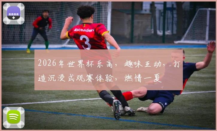 2026年世界杯乐高，趣味互动，打造沉浸式观赛体验，燃情一夏