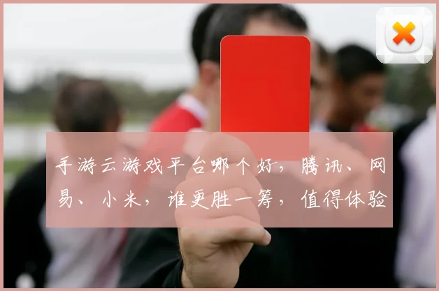 手游云游戏平台哪个好，腾讯、网易、小米，谁更胜一筹，值得体验