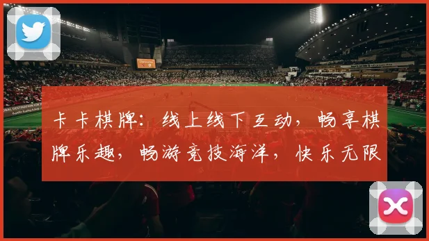 卡卡棋牌：线上线下互动，畅享棋牌乐趣，畅游竞技海洋，快乐无限逗逗乐