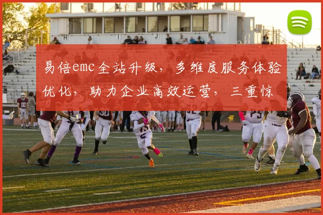 易倍emc全站升级，多维度服务体验优化，助力企业高效运营，三重惊喜，不容错过