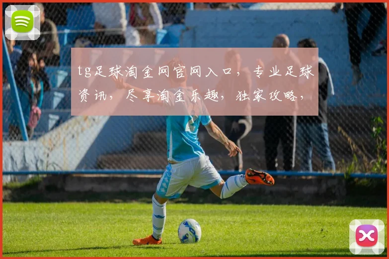tg足球淘金网官网入口，专业足球资讯，尽享淘金乐趣，独家攻略，不容错过，点击即达