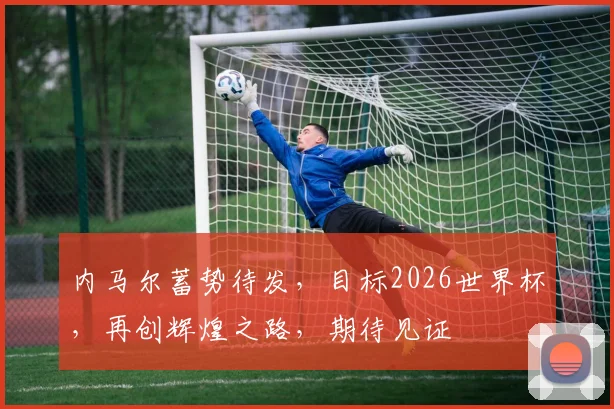 内马尔蓄势待发，目标2026世界杯，再创辉煌之路，期待见证