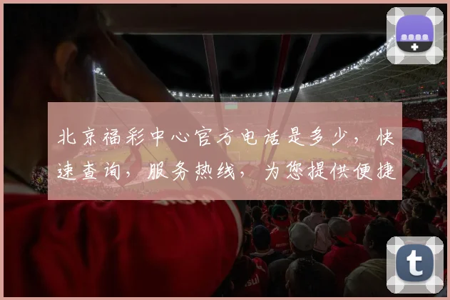 北京福彩中心官方电话是多少，快速查询，服务热线，为您提供便捷咨询，三步轻松找到