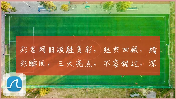 彩客网旧版胜负彩，经典回顾，精彩瞬间，三大亮点，不容错过，深度解析