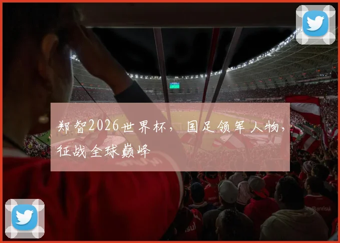 郑智2026世界杯，国足领军人物，征战全球巅峰