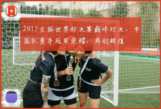 2015女排世界杯决赛巅峰对决，中国队勇夺冠军荣耀，再创辉煌